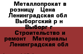 Металлопрокат в розницу › Цена ­ 12 - Ленинградская обл., Выборгский р-н, Выборг г. Строительство и ремонт » Материалы   . Ленинградская обл.